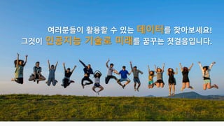 여러분들이 활용할 수 있는 데이터를 찾아보세요!
그것이 인공지능 기술로 미래를 꿈꾸는 첫걸음입니다.
 