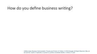 Guffey/Loewy, Business Communication: Process and Product, 9th
Edition. © 2018 Cengage. All Rights Reserved. May not
be scanned, copied or duplicated, or posted to a publicly accessible website, in whole or in part.
How do you define business writing?
 
