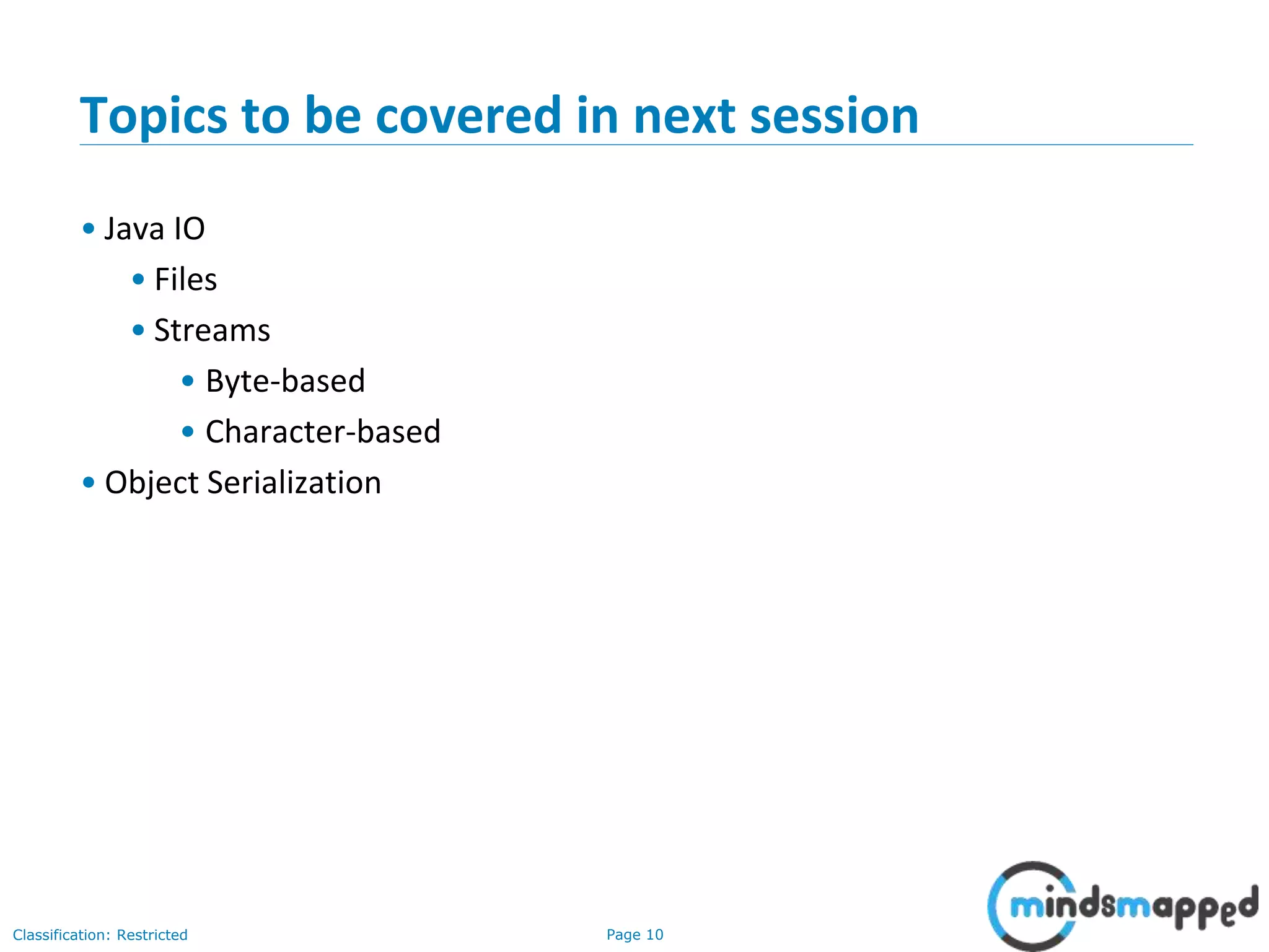 Page 10Classification: Restricted
Topics to be covered in next session
• Java IO
• Files
• Streams
• Byte-based
• Character-based
• Object Serialization
 