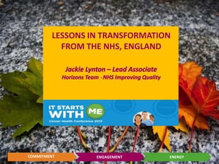 ENGAGEMENTCOMMITMENT ENERGY
LESSONS IN TRANSFORMATION
FROM THE NHS, ENGLAND
Jackie Lynton – Lead Associate
Horizons Team - NHS Improving Quality
 