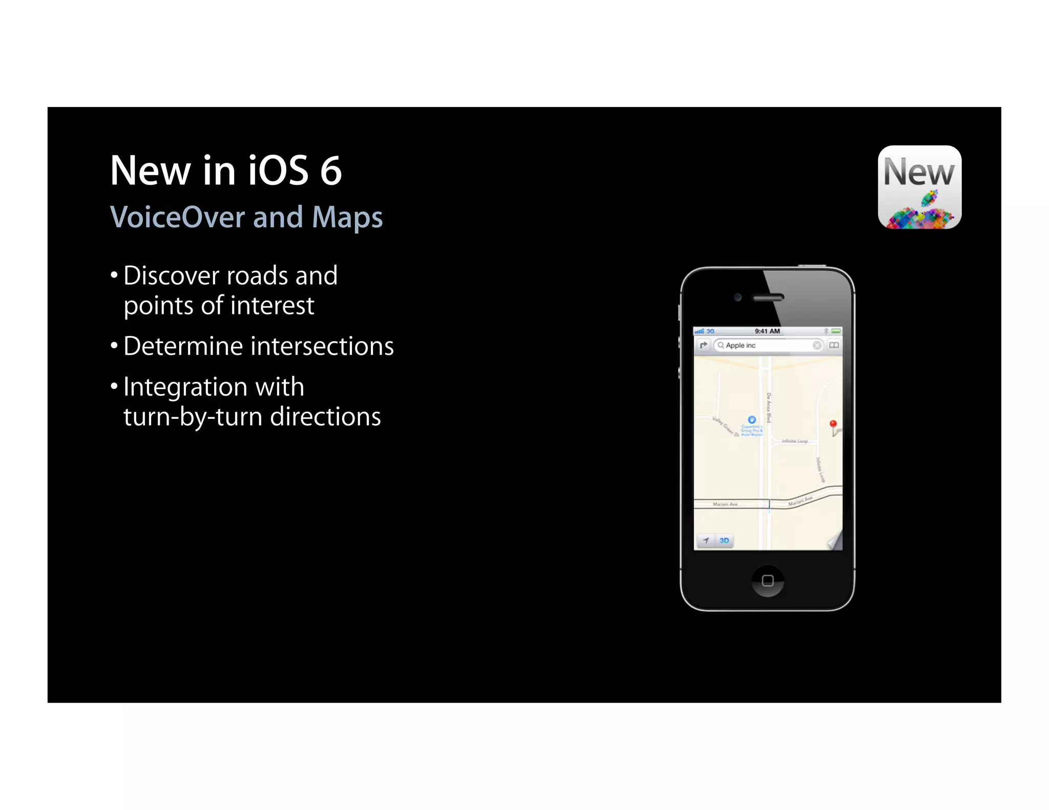 New in iOS 6
VoiceOver and Maps
• Discover roads and
  points of interest
• Determine intersections
• Integration with
  turn-by-turn directions
 