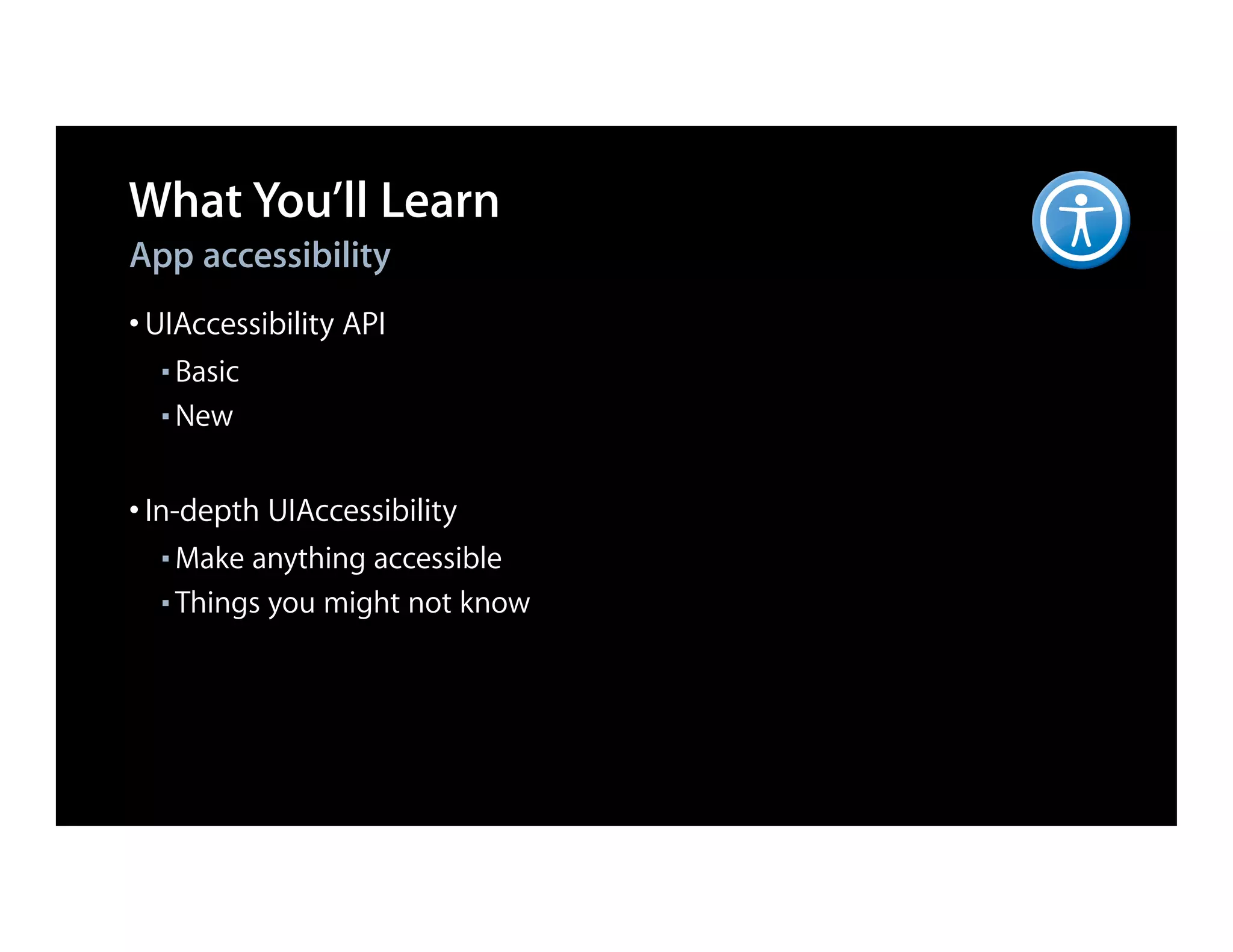 What You’ll Learn
App accessibility
• UIAccessibility API
  ■ Basic
  ■ New




• In-depth UIAccessibility
  ■ Make anything accessible
  ■ Things you might not know
 