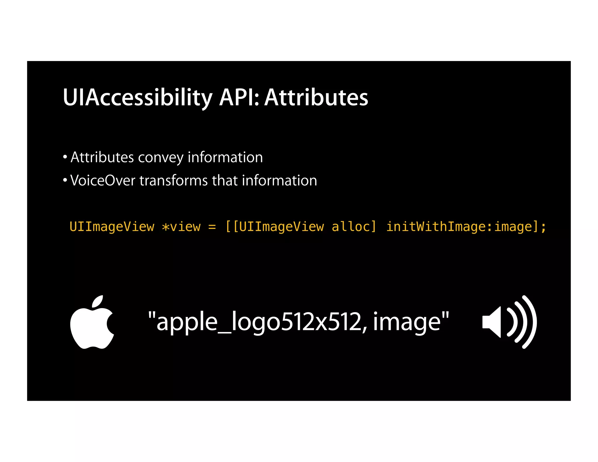 UIAccessibility API: Attributes

• Attributes convey information
• VoiceOver transforms that information

 UIImageView *view = [[UIImageView alloc] initWithImage:image];




            "apple_logo512x512, image"
 