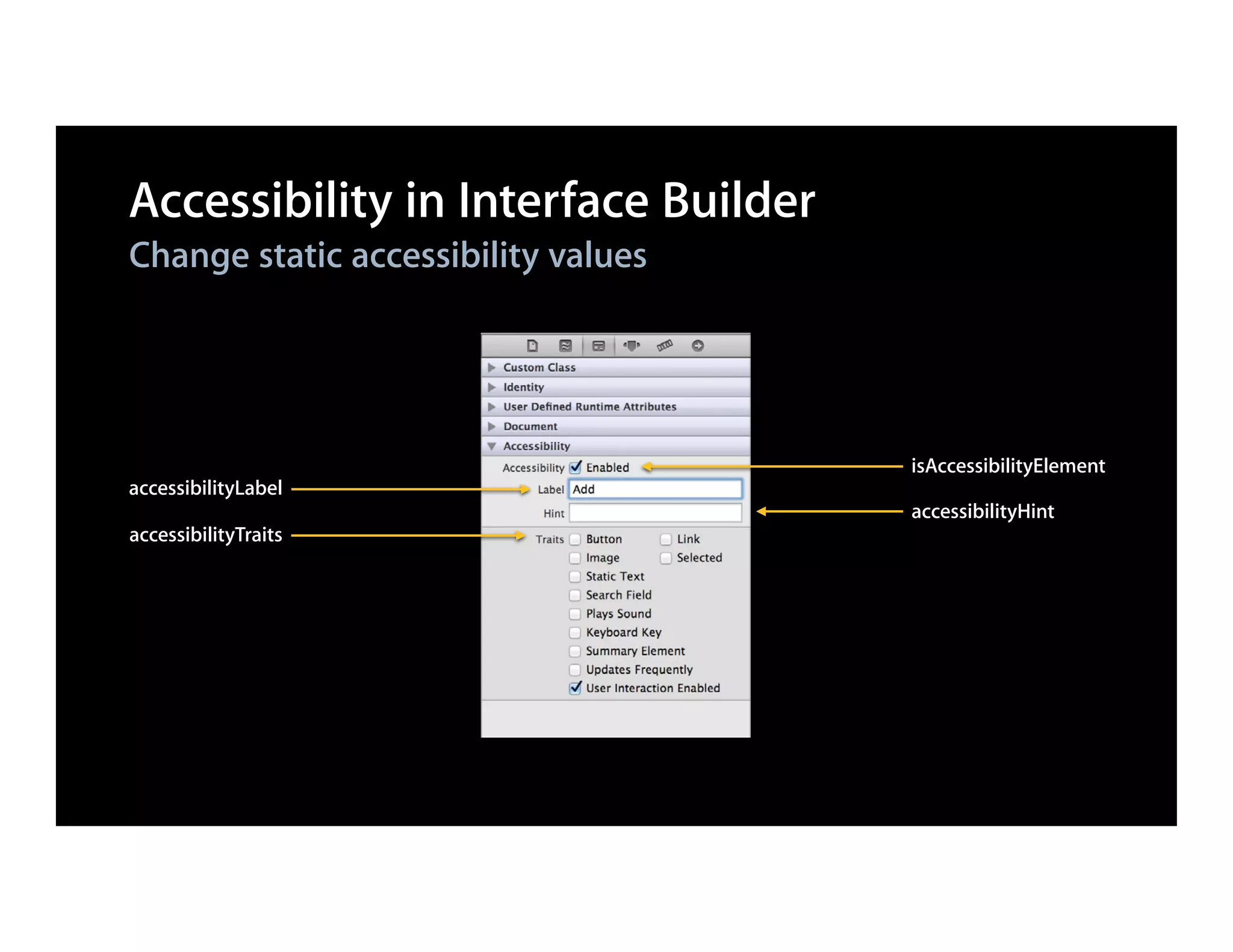 Accessibility in Interface Builder
Change static accessibility values




                                     isAccessibilityElement
accessibilityLabel
                                     accessibilityHint
accessibilityTraits
 