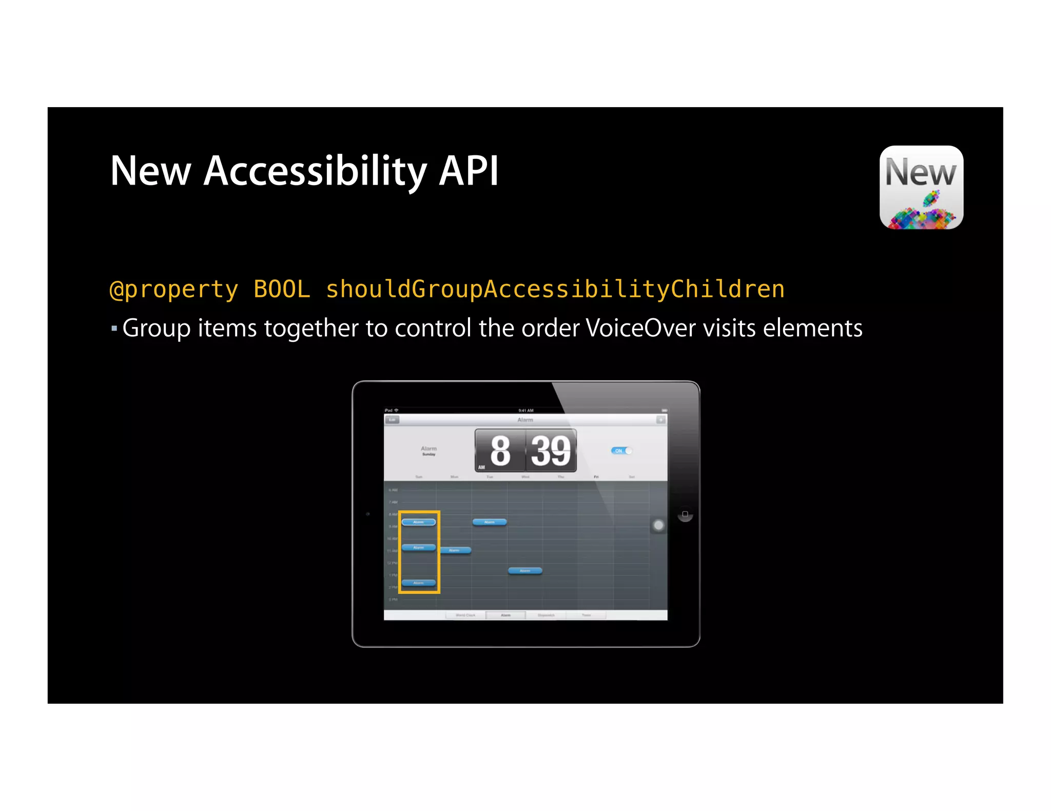 New Accessibility API

@property BOOL shouldGroupAccessibilityChildren
■   Group items together to control the order VoiceOver visits elements
 