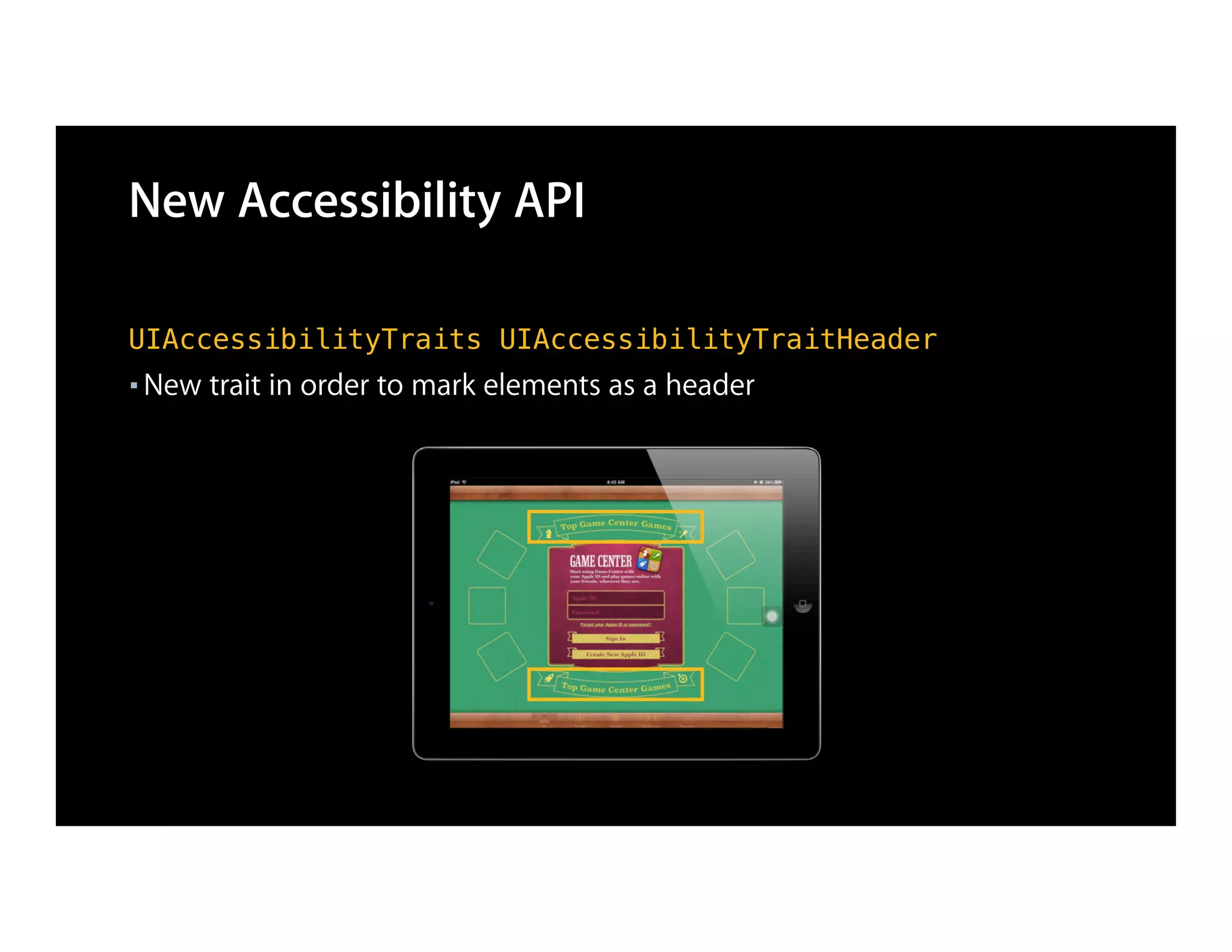 New Accessibility API

UIAccessibilityTraits UIAccessibilityTraitHeader
■   New trait in order to mark elements as a header
 