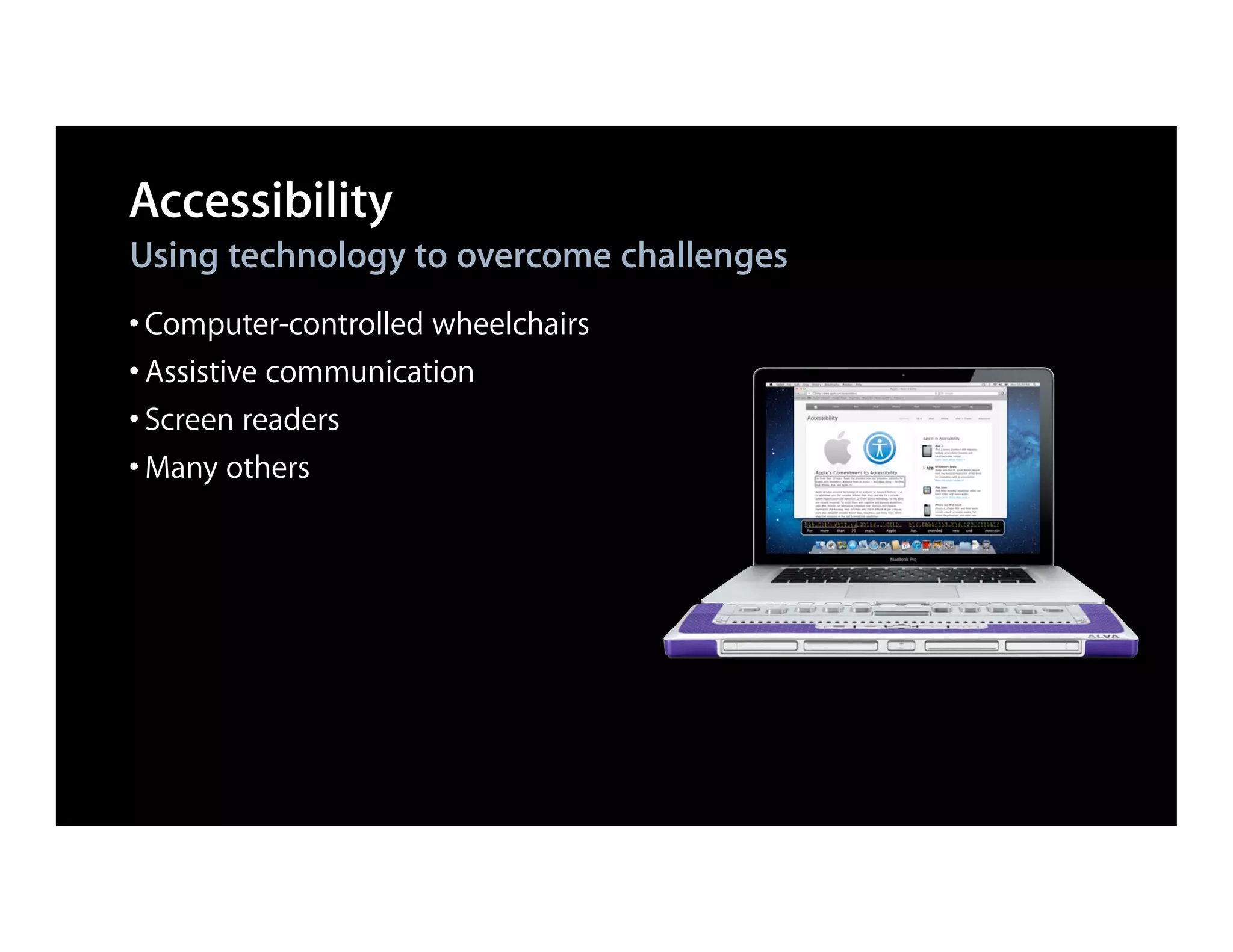 Accessibility
Using technology to overcome challenges
• Computer-controlled wheelchairs
• Assistive communication
• Screen readers
• Many others
 