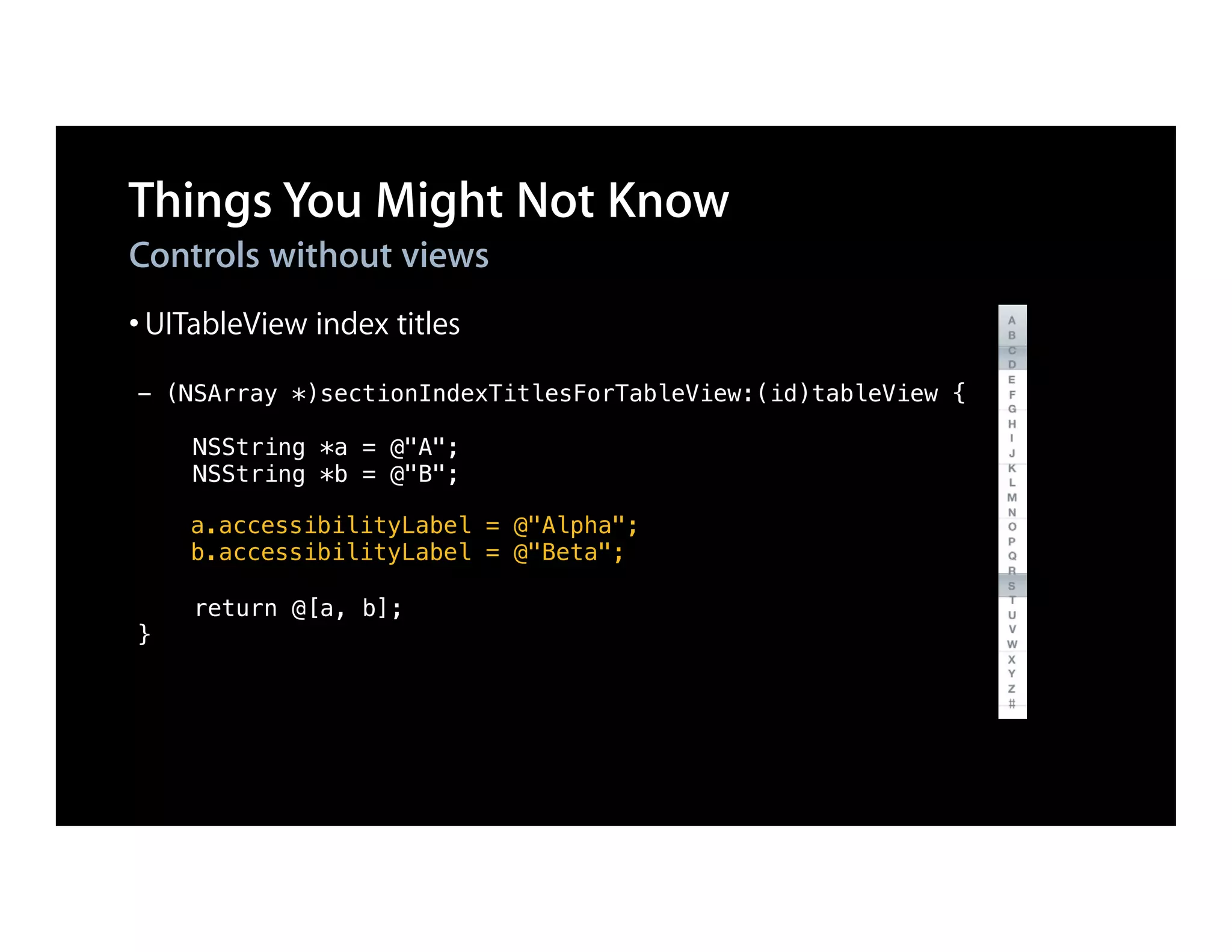 Things You Might Not Know
Controls without views
• UITableView index titles
- (NSArray *)sectionIndexTitlesForTableView:(id)tableView {

     NSString *a = @"A";
     NSString *b = @"B";

    a.accessibilityLabel = @"Alpha";
    b.accessibilityLabel = @"Beta";

     return @[a, b];
}
 