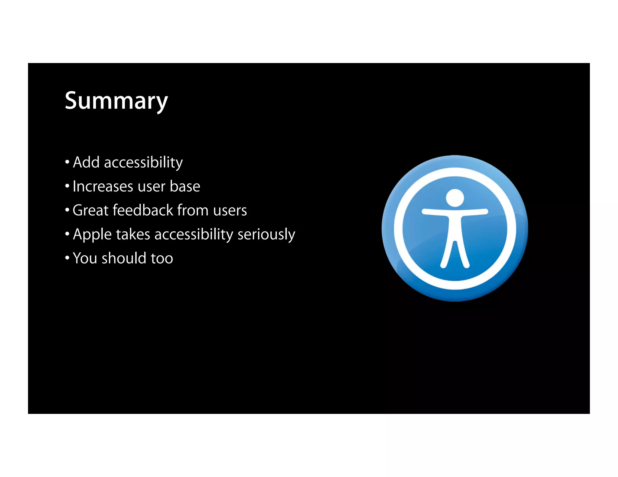 Summary

• Add accessibility
• Increases user base
• Great feedback from users
• Apple takes accessibility seriously
• You should too
 