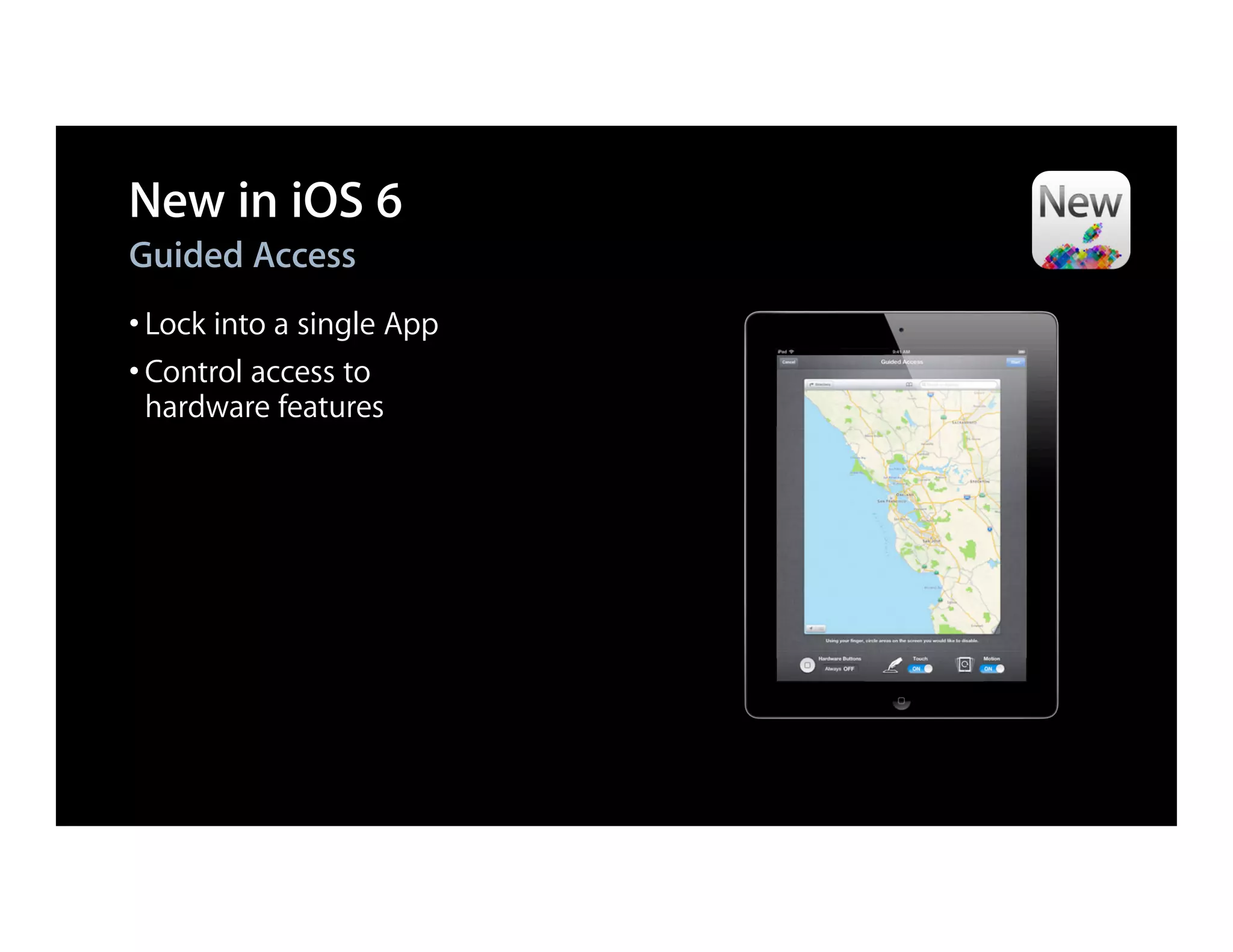 New in iOS 6
Guided Access
• Lock into a single App
• Control access to
 hardware features
 
