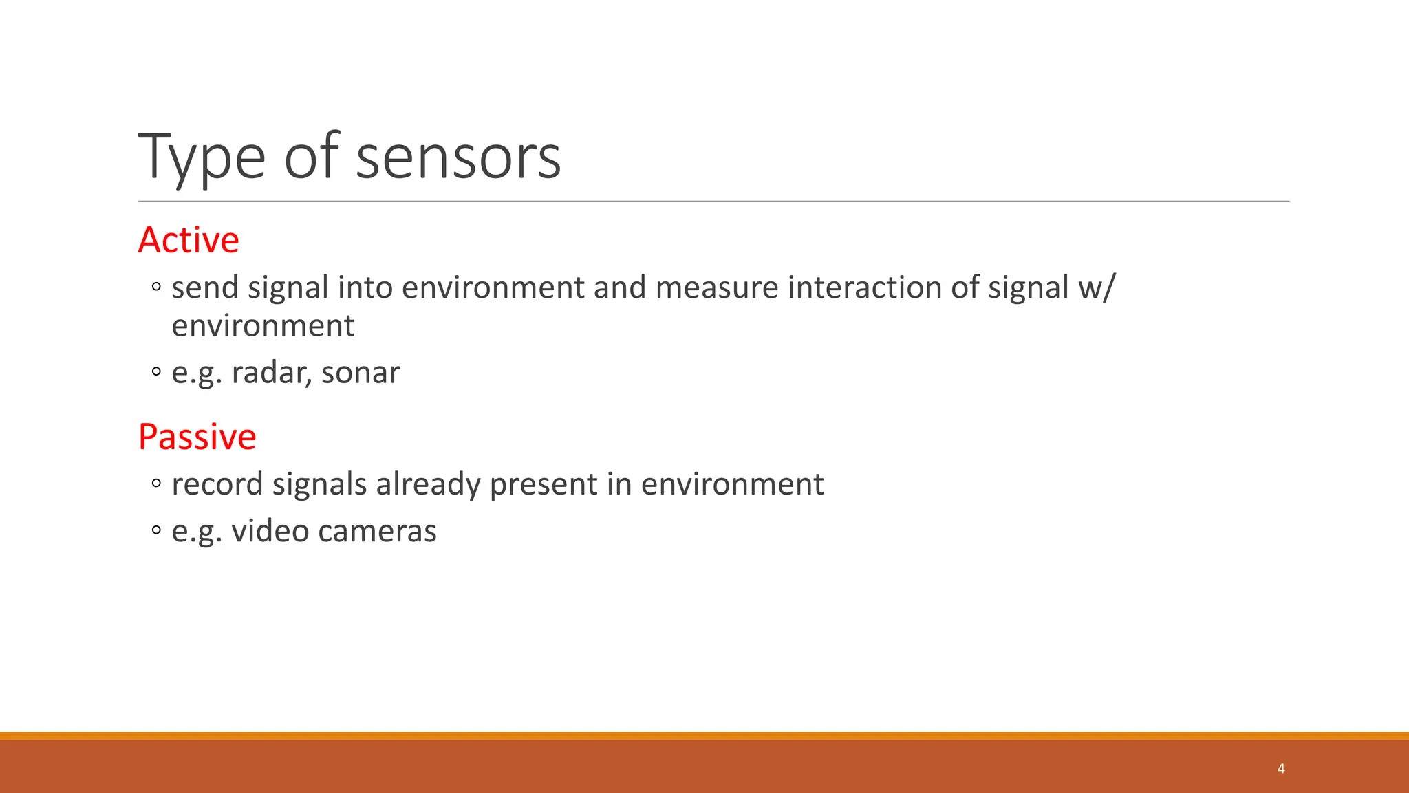 Type of sensors
Active
◦ send signal into environment and measure interaction of signal w/
environment
◦ e.g. radar, sonar
Passive
◦ record signals already present in environment
◦ e.g. video cameras
4
 