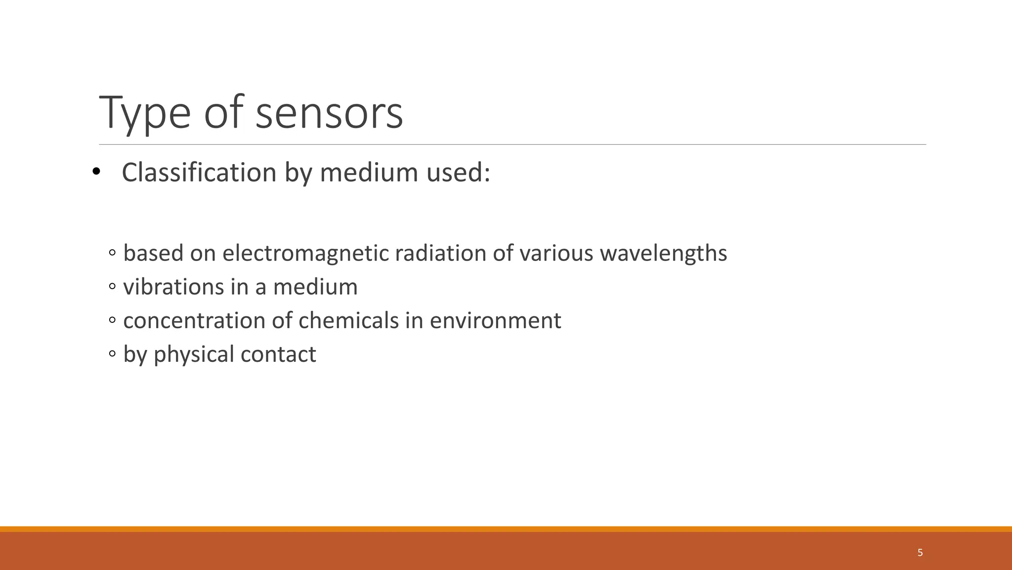 Type of sensors
• Classification by medium used:
◦ based on electromagnetic radiation of various wavelengths
◦ vibrations in a medium
◦ concentration of chemicals in environment
◦ by physical contact
5
 