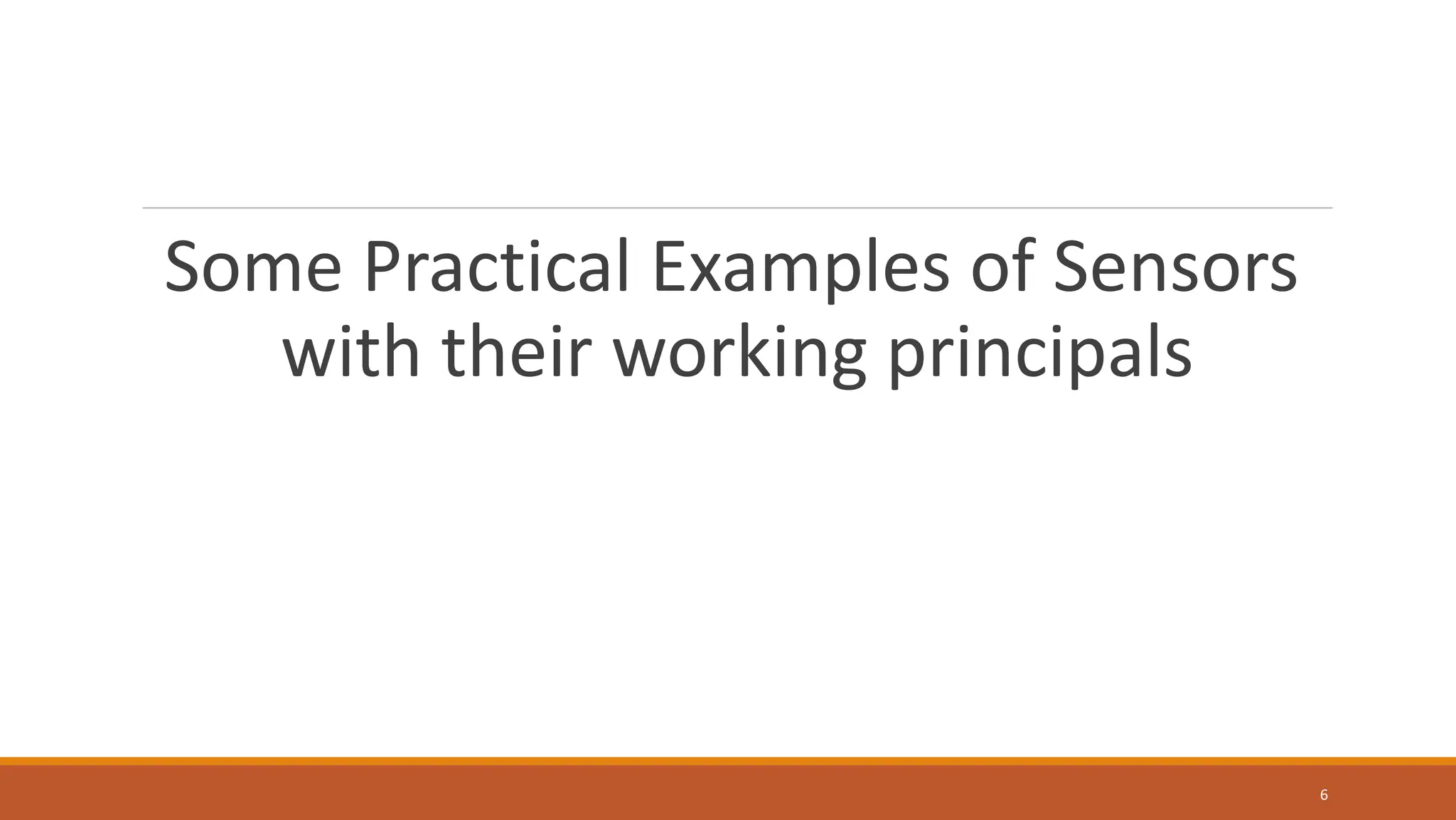 Some Practical Examples of Sensors
with their working principals
6
 