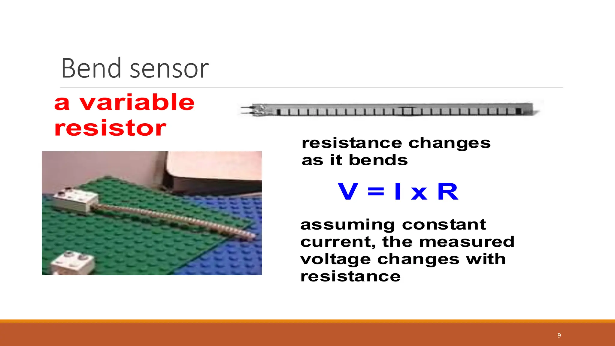 Bend sensor
9
a variable
resistor
resistance changes
as it bends
V = I x R
assuming constant
current, the measured
voltage changes with
resistance
 