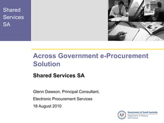 Shared
Services
SA




           Across Government e-Procurement
           Solution
           Shared Services SA

           Glenn Dawson, Principal Consultant,
           Electronic Procurement Services
           18 August 2010
 