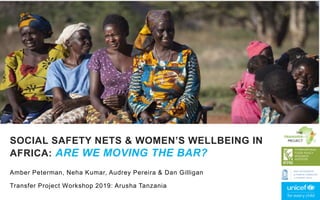 Amber Peterman, Neha Kumar, Audrey Pereira & Dan Gilligan
Transfer Project Workshop 2019: Arusha Tanzania
SOCIAL SAFETY NETS & WOMEN’S WELLBEING IN
AFRICA: ARE WE MOVING THE BAR?
 
