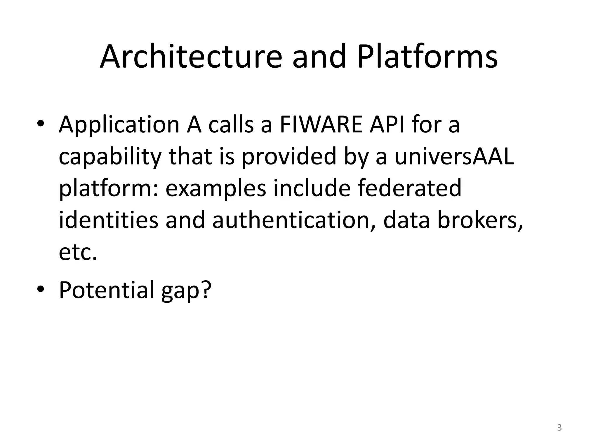 Architecture and Platforms
• Application A calls a FIWARE API for a
capability that is provided by a universAAL
platform: examples include federated
identities and authentication, data brokers,
etc.
• Potential gap?
3