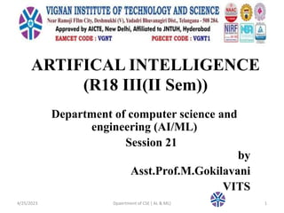 ARTIFICAL INTELLIGENCE
(R18 III(II Sem))
Department of computer science and
engineering (AI/ML)
Session 21
by
Asst.Prof.M.Gokilavani
VITS
4/25/2023 Dpaertment of CSE ( AL & ML) 1
 