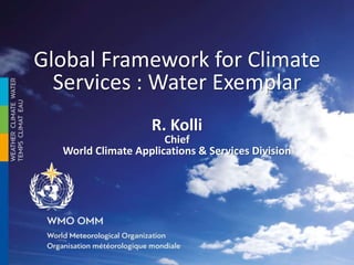 Global Framework for Climate
Services : Water Exemplar
R. Kolli
Chief
World Climate Applications & Services Division
 