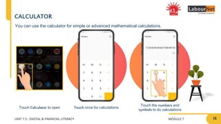 MODULE 7
UNIT 7.5 : DIGITAL & FINANCIAL LITERACY
Touch once for calculations
Touch the numbers and
symbols to do calculations
CALCULATOR
Touch Calculator to open
You can use the calculator for simple or advanced mathematical calculations.
18
 