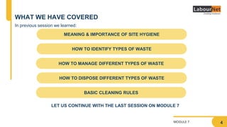 MODULE 7
WHAT WE HAVE COVERED
MEANING & IMPORTANCE OF SITE HYGIENE
HOW TO MANAGE DIFFERENT TYPES OF WASTE
HOW TO IDENTIFY ...