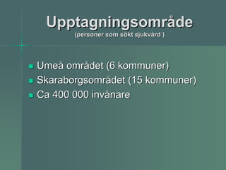 Upptagningsområde
       (personer som sökt sjukvård )




Umeå området (6 kommuner)
Skaraborgsområdet (15 kommuner)
Ca 400 000 invånare
 