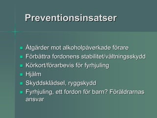 Preventionsinsatser

Åtgärder mot alkoholpåverkade förare
Förbättra fordonens stabilitet/vältningsskydd
Körkort/förarbevis för fyrhjuling
Hjälm
Skyddsklädsel, ryggskydd
Fyrhjuling, ett fordon för barn? Föräldrarnas
ansvar
 