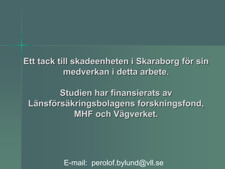 Ett tack till skadeenheten i Skaraborg för sin
           medverkan i detta arbete.

        Studien har finansierats av
 Länsförsäkringsbolagens forskningsfond,
           MHF och Vägverket.




          E-mail: perolof.bylund@vll.se
 