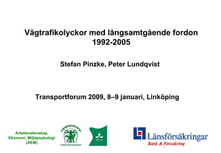 Vägtrafikolyckor med långsamtgående fordon
                        1992-2005

                          Stefan Pinzke, Peter Lundqvist



             Transportforum 2009, 8–9 januari, Linköping




   Arbetsvetenskap,
Ekonomi, Miljöpsykologi
        (AEM)
 
