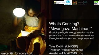 ©UNICEFCOUNTRY/NAME/YEAR
Whats Cooking?
“Mwangaza Mashinani”
Providing off-grid energy solutions to the
poorest and most vulnerable populations
through cash support and empowerment
Yves Dublin (UNICEF)
Transfer Project Workshop
Arusha – 4 April 2019
 