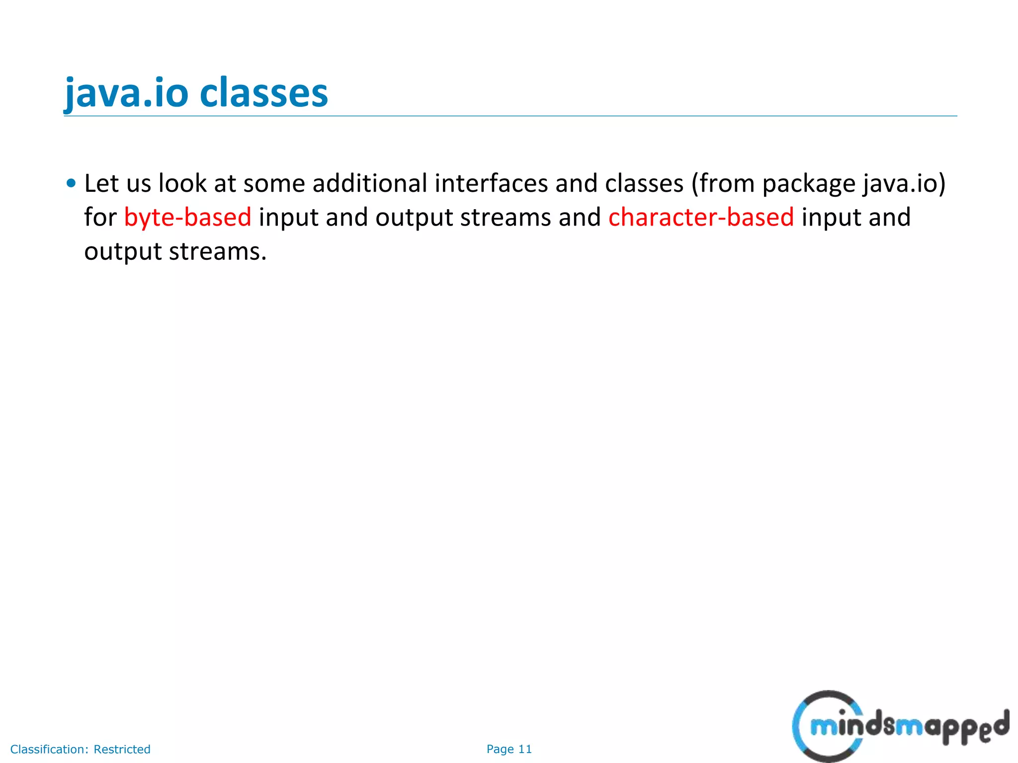 Page 11Classification: Restricted
java.io classes
• Let us look at some additional interfaces and classes (from package java.io)
for byte-based input and output streams and character-based input and
output streams.
 