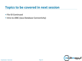 Page 43Classification: Restricted
Topics to be covered in next session
• File IO Continued
• Intro to JDBC (Java Database Connectivity)
 