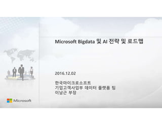 Microsoft Bigdata 및 AI 전략 및 로드맵
2016.12.02
한국마이크로소프트
기업고객사업부 데이터 플랫폼 팀
이남근 부장
 