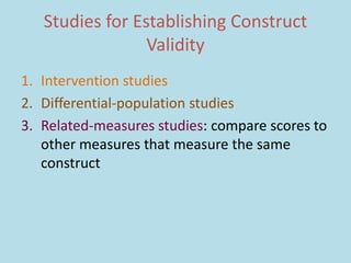 Studies for Establishing Construct
Validity
1. Intervention studies
2. Differential-population studies
3. Related-measures studies: compare scores to
other measures that measure the same
construct
 