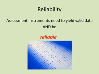 Reliability
Assessment instruments need to yield valid data
AND be
reliable
 