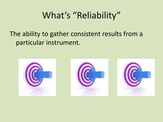 What’s “Reliability”
The ability to gather consistent results from a
particular instrument.
 