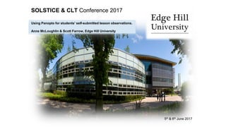 SOLSTICE & CLT Conference 2017
5th & 6th June 2017
Using Panopto for students’ self-submitted lesson observations.
Anne McLoughlin & Scott Farrow, Edge Hill University
 