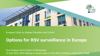 Options for RSV surveillance in Europe
Eeva Broberg, Senior Expert in Microbiology
10 April 2019, WHO Meeting to launch phase-2 of the RSV surveillance, Kathmandu, Nepal
European Centre for Disease Prevention and Control
 