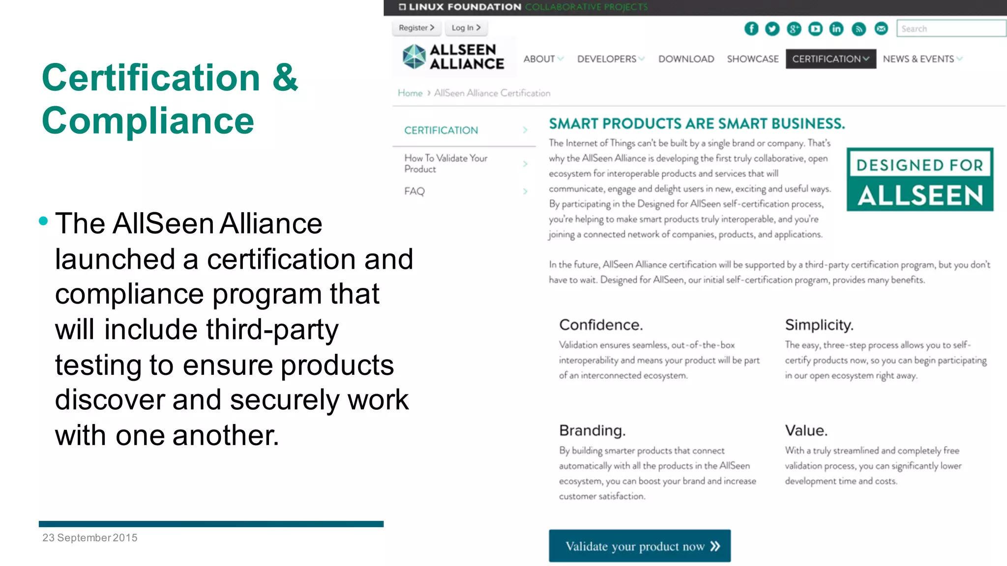 23  September  2015 AllSeen Alliance 10
Certification  &  
Compliance  
•The  AllSeen  Alliance  
launched  a  certification  and  
compliance  program  that  
will  include  third-­party  
testing  to  ensure  products  
discover  and  securely  work  
with  one  another.
 