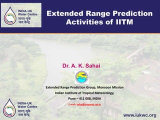 Extended Range Prediction
Activities of IITM
Dr. A. K. Sahai
Extended Range Prediction Group, Monsoon Mission
Indian Institute of Tropical Meteorology,
Pune – 411 008, INDIA
E-mail: sahai@tropmet.res.in
 