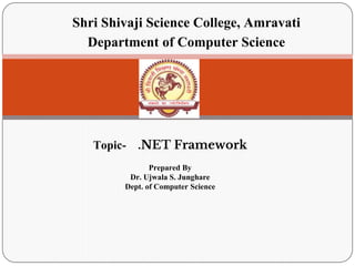 Shri Shivaji Science College, Amravati
Department of Computer Science
Topic- .NET Framework
Prepared By
Dr. Ujwala S. Junghare
Dept. of Computer Science
 