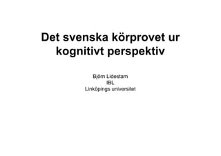 Det svenska körprovet ur
kognitivt perspektiv
Björn Lidestam
IBL
Linköpings universitet

 