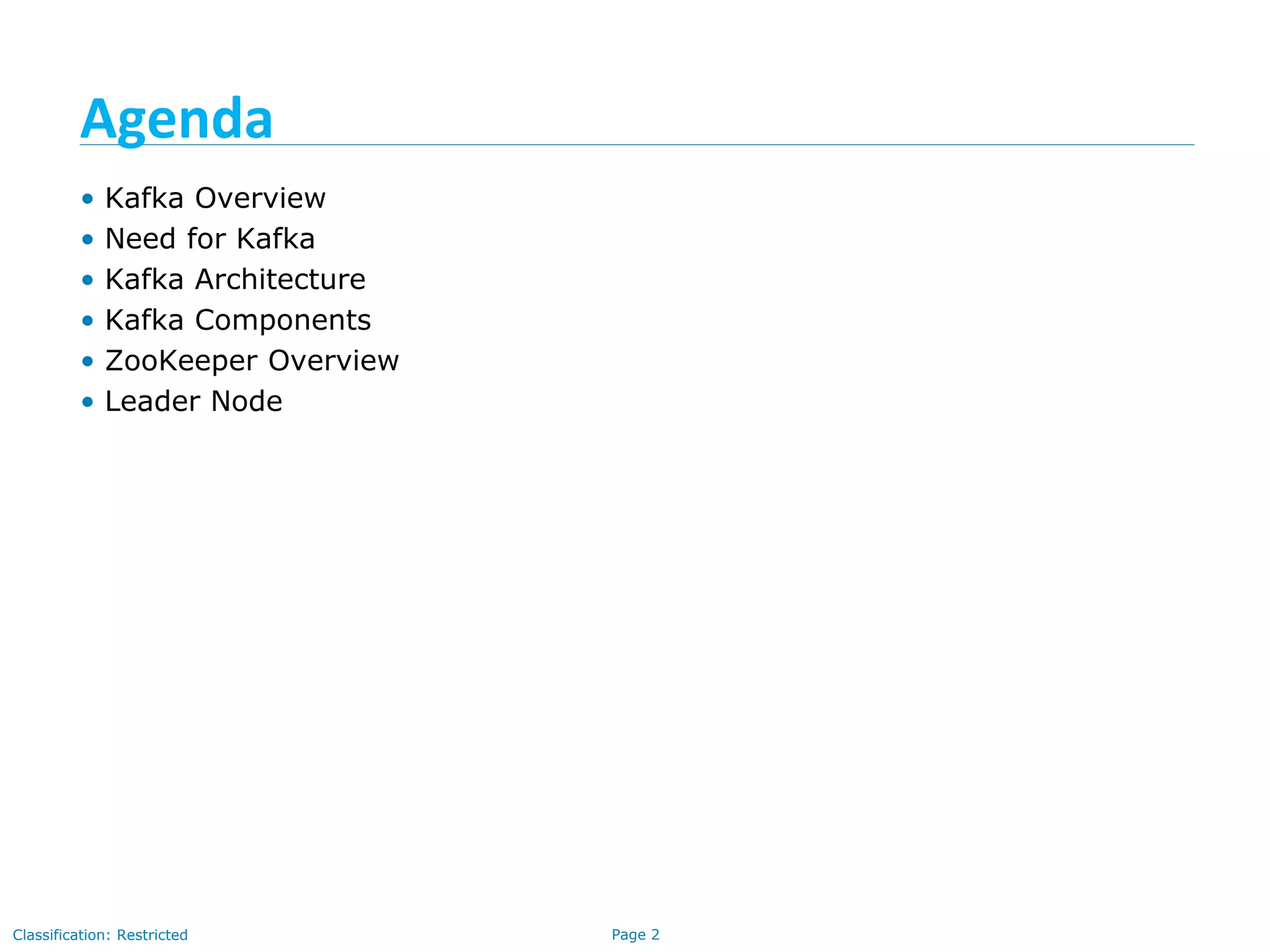 Page 2Classification: Restricted
Agenda
• Kafka Overview
• Need for Kafka
• Kafka Architecture
• Kafka Components
• ZooKeeper Overview
• Leader Node
 