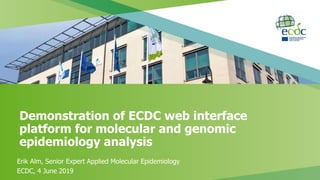 Demonstration of ECDC web interface
platform for molecular and genomic
epidemiology analysis
Erik Alm, Senior Expert Applied Molecular Epidemiology
ECDC, 4 June 2019
 