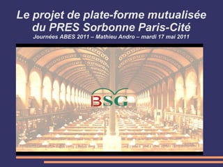 Le projet de plate-forme mutualisée
du PRES Sorbonne Paris-Cité
Journées ABES 2011 – Mathieu Andro – mardi 17 mai 2011
 