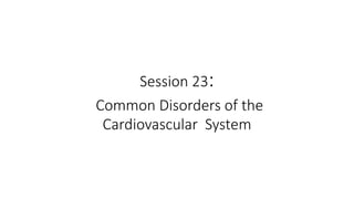 Session 23:
Common Disorders of the
Cardiovascular System
 