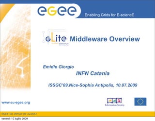 Enabling Grids for E-sciencE




                                       Middleware Overview


                           Emidio Giorgio
                                            INFN Catania

                             ISSGC’09,Nice-Sophia Antipolis, 10.07.2009


www.eu-egee.org


EGEE-III INFSO-RI-222667
venerdì 10 luglio 2009
 