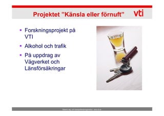 Projektet ”Känsla eller förnuft”

Forskningsprojekt på
VTI
Alkohol och trafik
På uppdrag av
Vägverket och
Länsförsäkringar




                Statens väg- och transportforskningsinstitut - www.vti.se
 