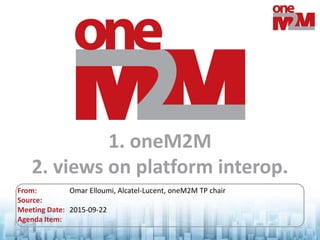 © 2015 oneM2M
1. oneM2M
2. views on platform interop.
From: Omar Elloumi, Alcatel-Lucent, oneM2M TP chair
Source:
Meeting Date: 2015-09-22
Agenda Item:
 