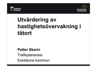 Utvärdering av
hastighetsövervakning i
tätort

Petter Skarin
Trafikplanerare
Eskilstuna kommun
 